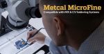 Metcal giới thiệu sản phẩm MicroFine mới dành cho hàn dưới kính hiển vi